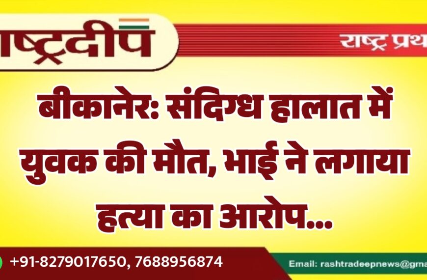 बीकानेर: संदिग्ध हालात में युवक की मौत, भाई ने लगाया हत्या का आरोप…