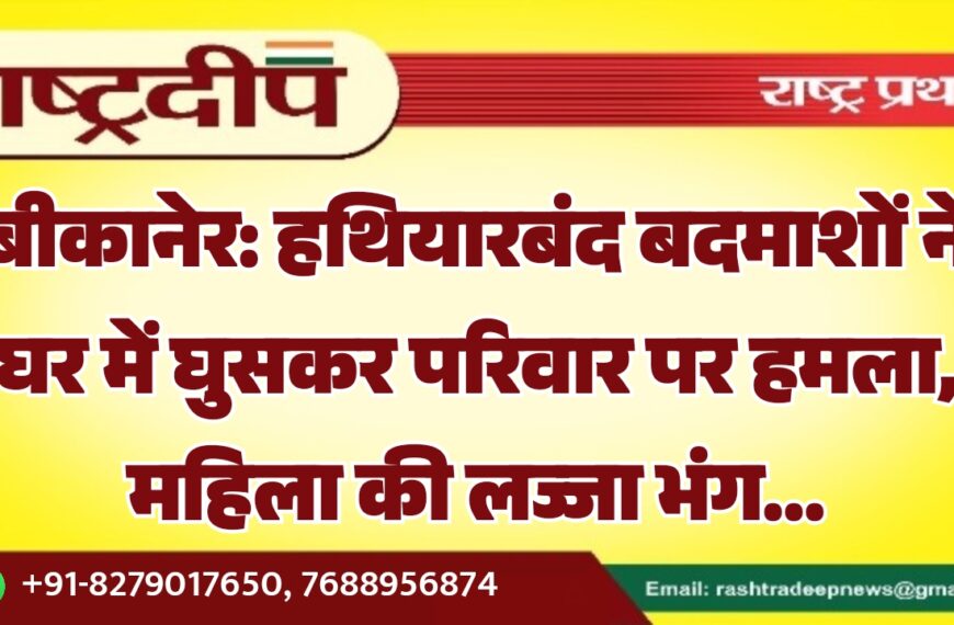 बीकानेर: हथियारबंद बदमाशों ने घर में घुसकर परिवार पर हमला, महिला की लज्जा भंग…
