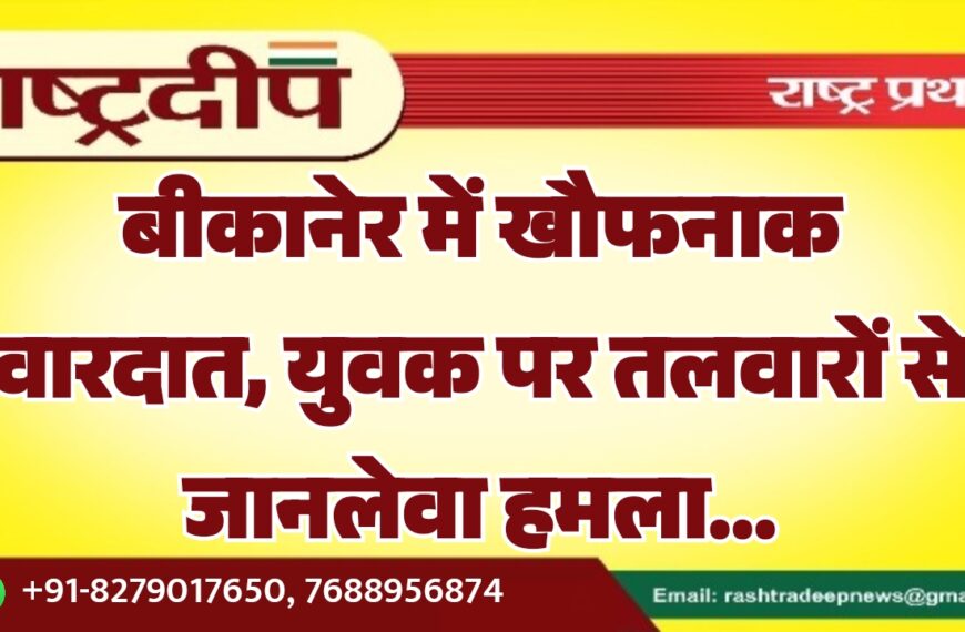 बीकानेर में खौफनाक वारदात, युवक पर तलवारों से जानलेवा हमला…