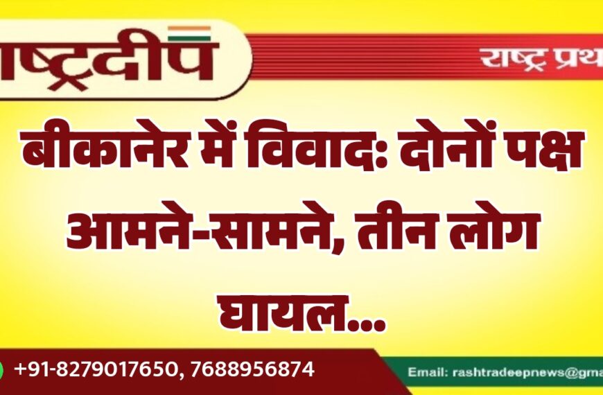 बीकानेर में विवाद: दोनों पक्ष आमने-सामने, तीन लोग घायल…