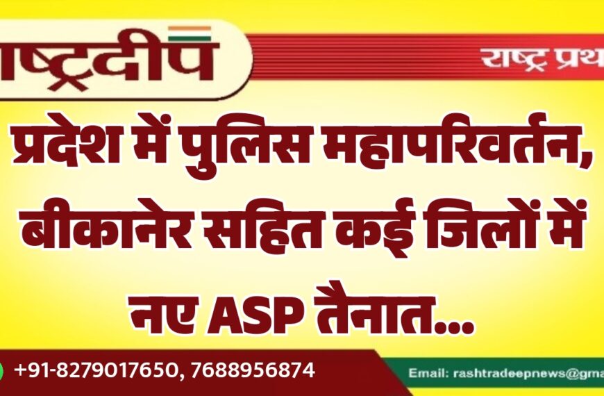 प्रदेश में पुलिस महापरिवर्तन, बीकानेर सहित कई जिलों में नए ASP तैनात…