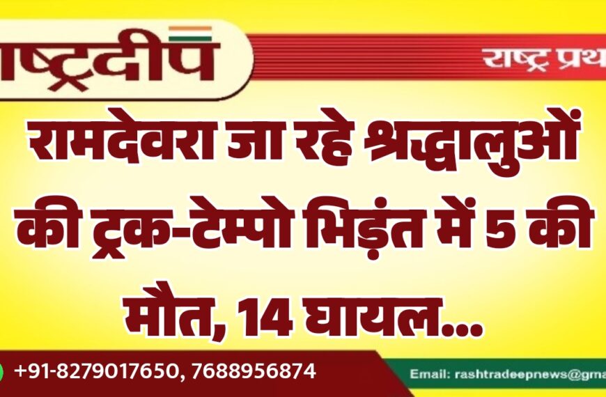 रामदेवरा जा रहे श्रद्धालुओं की ट्रक-टेम्पो भिड़ंत में 5 की मौत, 14 घायल…