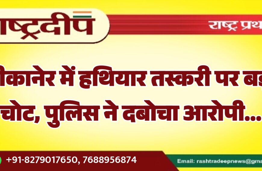 बीकानेर में हथियार तस्करी पर बड़ी चोट, पुलिस ने दबोचा आरोपी…
