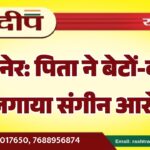 बीकानेर: पिता ने बेटों-बहुओं पर लगाया संगीन आरोप…