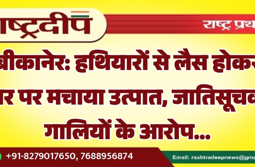 बीकानेर: हथियारों से लैस होकर घर पर मचाया उत्पात, जातिसूचक गालियों के आरोप…