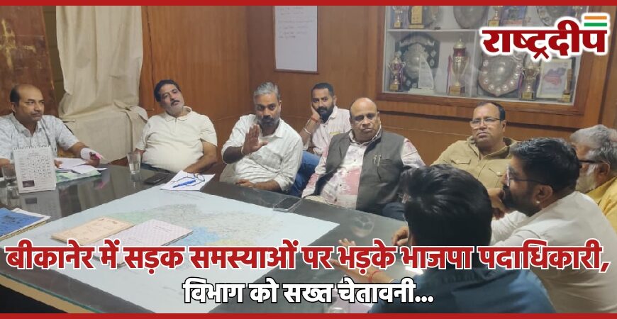 बीकानेर में सड़क समस्याओं पर भड़के भाजपा पदाधिकारी, विभाग को सख्त चेतावनी…