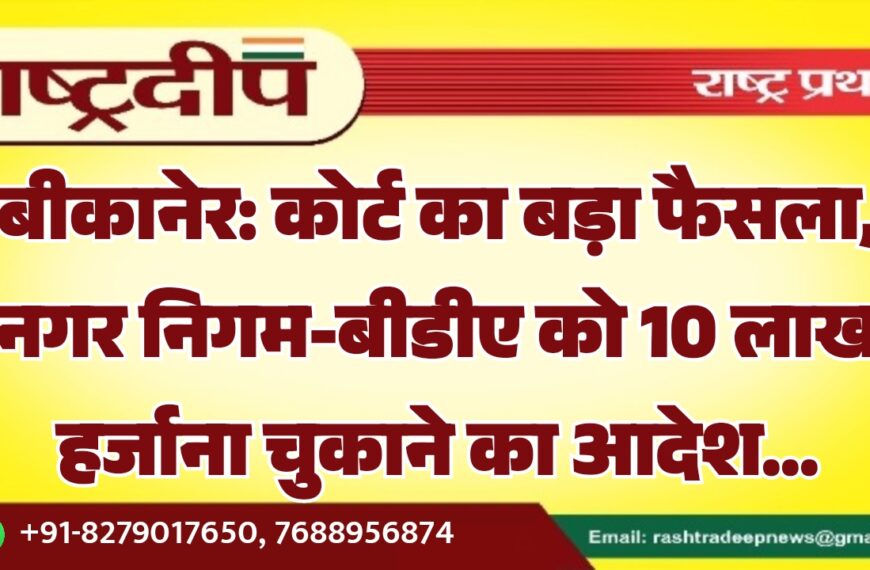 बीकानेर: कोर्ट का बड़ा फैसला, नगर निगम-बीडीए को 10 लाख हर्जाना चुकाने का आदेश…