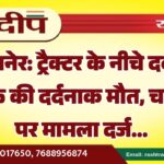 बीकानेर: ट्रैक्टर के नीचे दबकर व्यक्ति की दर्दनाक मौत, चालक पर मामला दर्ज…