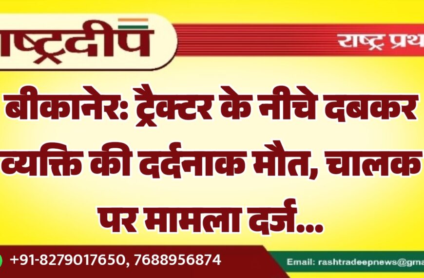 बीकानेर: ट्रैक्टर के नीचे दबकर व्यक्ति की दर्दनाक मौत, चालक पर मामला दर्ज…