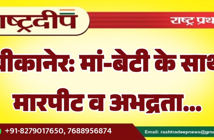 बीकानेर: मां-बेटी के साथ मारपीट व अभद्रता…