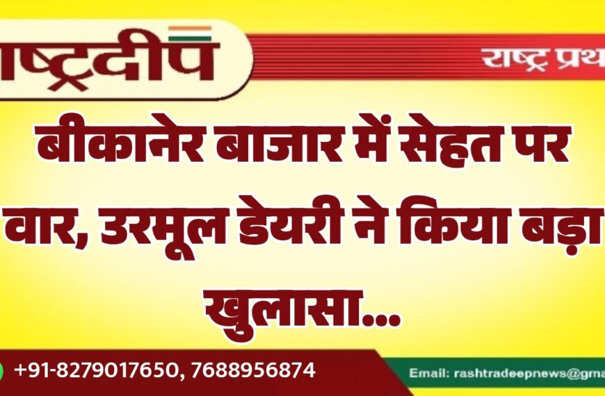 बीकानेर बाजार में सेहत पर वार, उरमूल डेयरी ने किया बड़ा खुलासा…