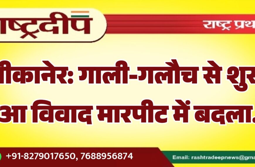 बीकानेर: गाली-गलौच से शुरू हुआ विवाद मारपीट में बदला…