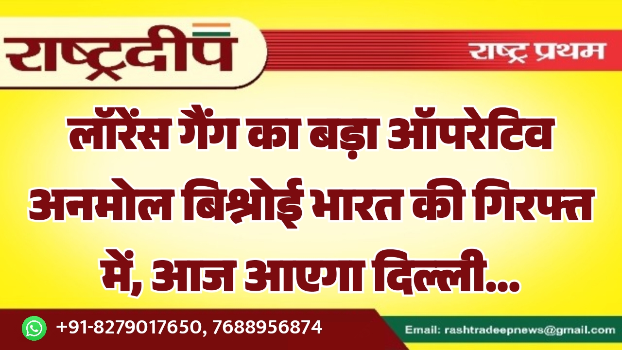 लॉरेंस गैंग का बड़ा ऑपरेटिव अनमोल बिश्नोई भारत की गिरफ्त में, आज आएगा दिल्ली…