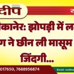 बीकानेर: झोपड़ी में लगी आग ने छीन ली मासूम की जिंदगी…