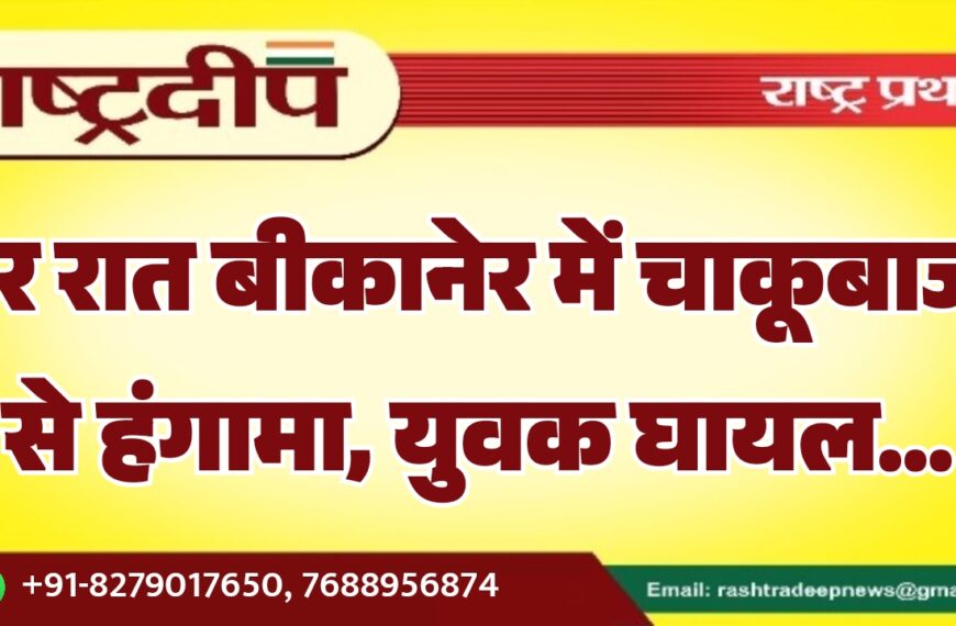 देर रात बीकानेर में चाकूबाजी से हंगामा, युवक घायल…