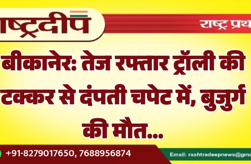 बीकानेर: तेज रफ्तार ट्रॉली की टक्कर से दंपती चपेट में, बुजुर्ग की मौत…