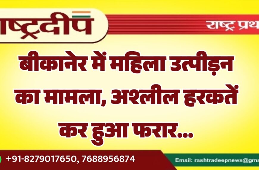 बीकानेर में महिला उत्पीड़न का मामला, अश्लील हरकतें कर हुआ फरार…