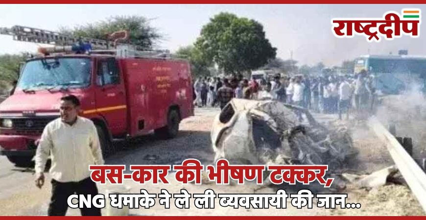 बस-कार की भीषण टक्कर, CNG धमाके ने ले ली व्यवसायी की जान…