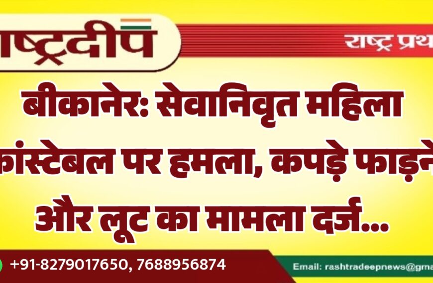 बीकानेर: सेवानिवृत महिला कांस्टेबल पर हमला, कपड़े फाड़ने और लूट का मामला दर्ज…
