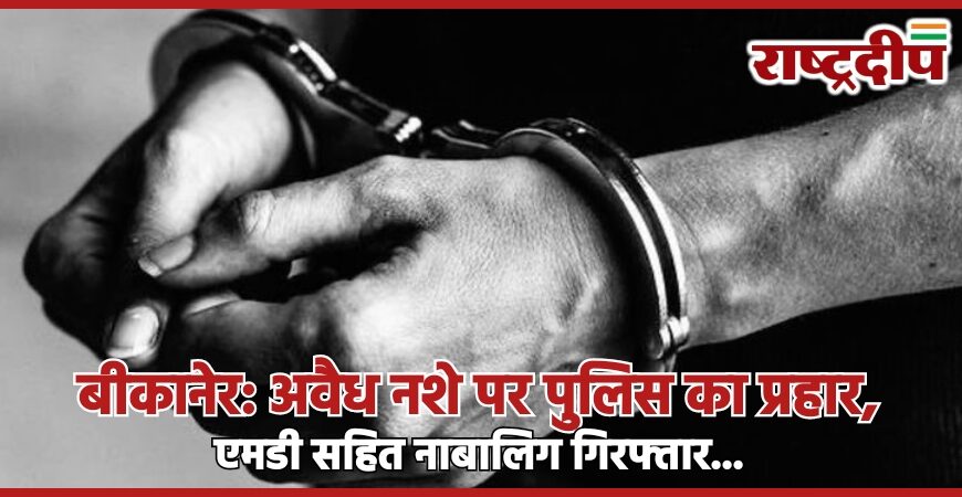 बीकानेर: अवैध नशे पर पुलिस का प्रहार, एमडी सहित नाबालिग गिरफ्तार…