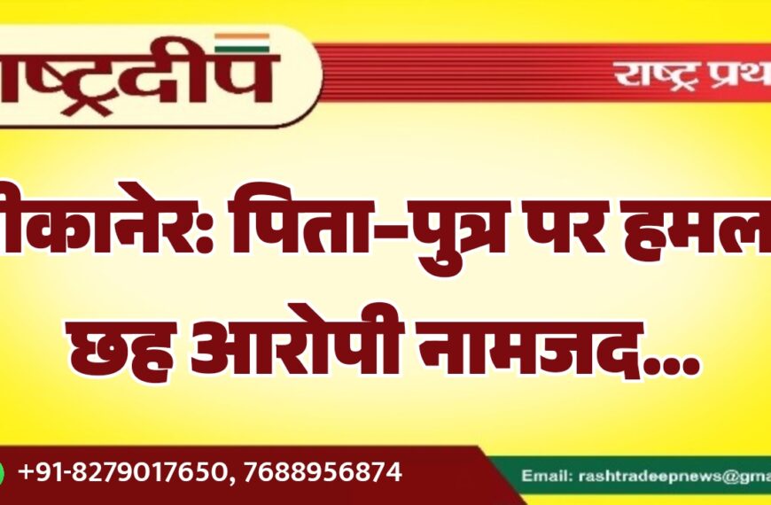 बीकानेर: पिता–पुत्र पर हमला, छह आरोपी नामजद…
