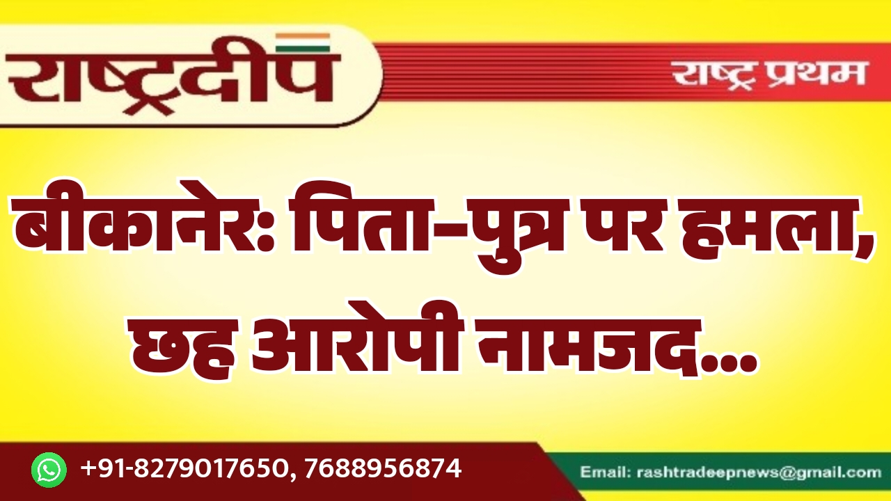 बीकानेर: पिता–पुत्र पर हमला, छह आरोपी&hellip;