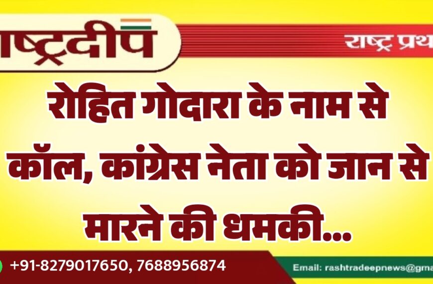 रोहित गोदारा के नाम से कॉल, कांग्रेस नेता को जान से मारने की धमकी…