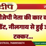 बीजेपी नेता की कार का एक्सीडेंट, नीलगाय से हुई जोरदार टक्कर…