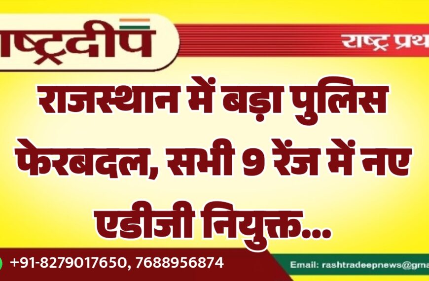 राजस्थान में बड़ा पुलिस फेरबदल, सभी 9 रेंज में नए एडीजी नियुक्त…