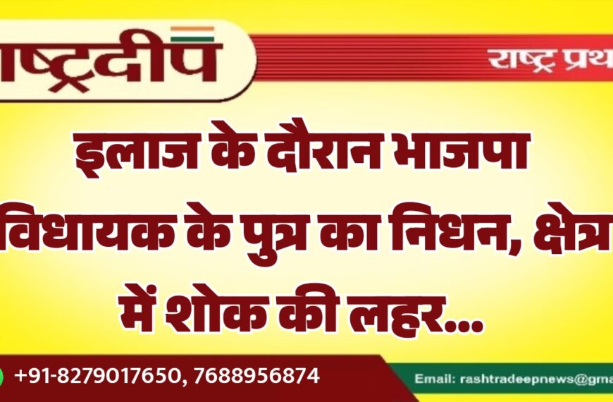 इलाज के दौरान भाजपा विधायक के पुत्र का निधन, क्षेत्र में शोक की लहर…