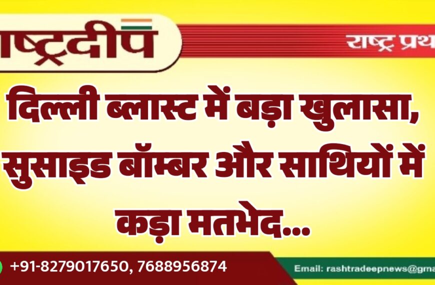 दिल्ली ब्लास्ट में बड़ा खुलासा, सुसाइड बॉम्बर और साथियों में कड़ा मतभेद…