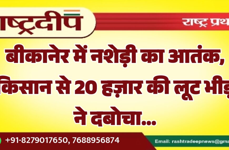 बीकानेर में नशेड़ी का आतंक, किसान से 20 हज़ार की लूट भीड़ ने दबोचा…