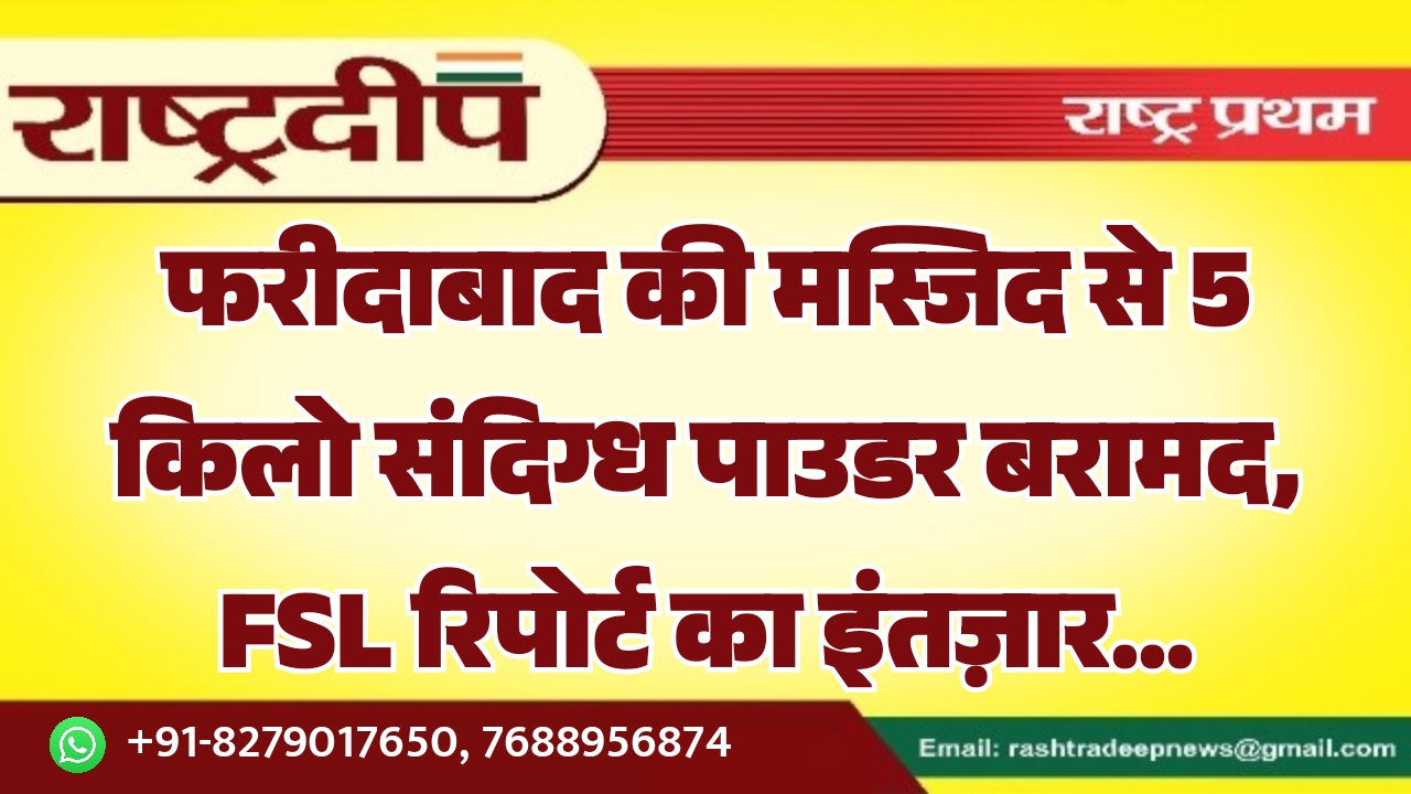 फरीदाबाद की मस्जिद से 5 किलो संदिग्ध पाउडर बरामद, FSL रिपोर्ट का इंतज़ार…