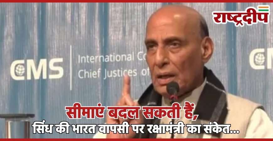 सीमाएं बदल सकती हैं, सिंध की भारत वापसी पर रक्षामंत्री का संकेत…