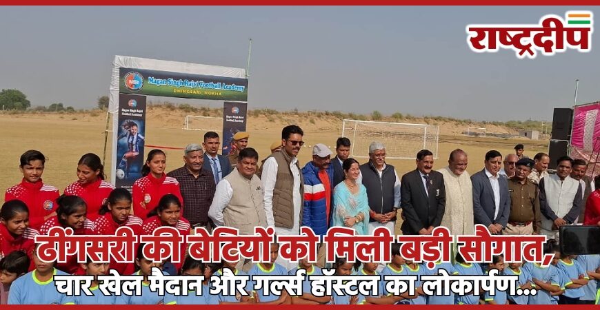 ढींगसरी की बेटियों को मिली बड़ी सौगात, चार खेल मैदान और गर्ल्स हॉस्टल का लोकार्पण…