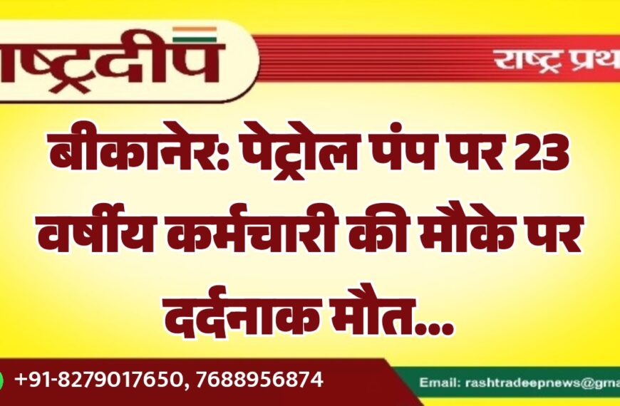 बीकानेर: पेट्रोल पंप पर 23 वर्षीय कर्मचारी की मौके पर दर्दनाक मौत…