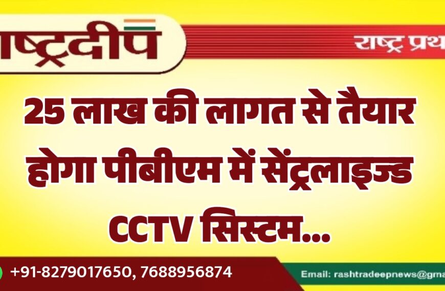 25 लाख की लागत से तैयार होगा पीबीएम में सेंट्रलाइज्ड CCTV सिस्टम…
