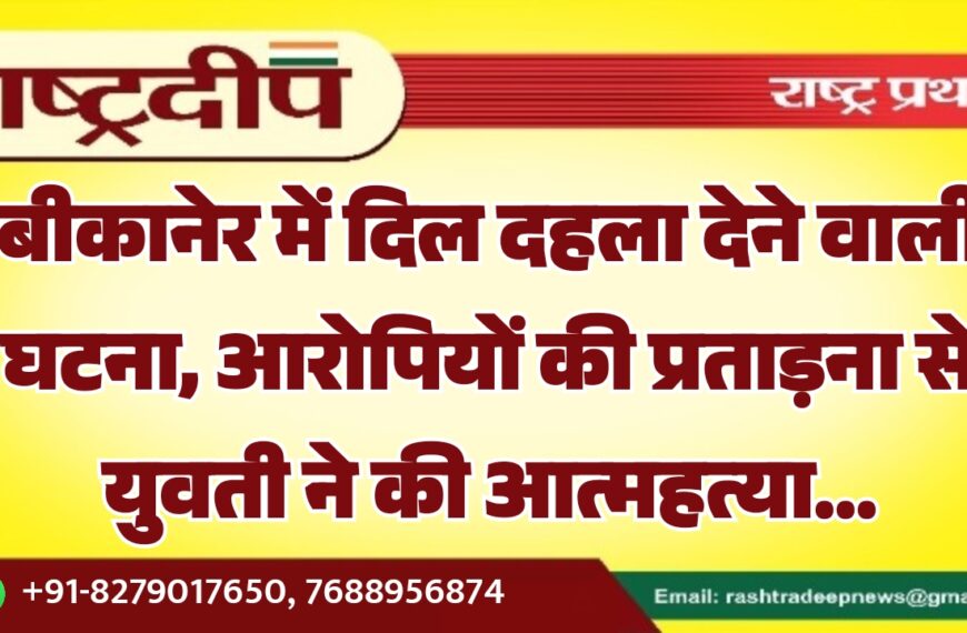 बीकानेर में दिल दहला देने वाली घटना, आरोपियों की प्रताड़ना से युवती ने की आत्महत्या…
