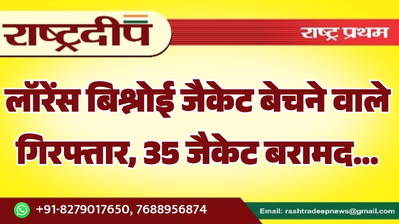 लॉरेंस बिश्नोई जैकेट बेचने वाले गिरफ्तार, 35 जैकेट बरामद…