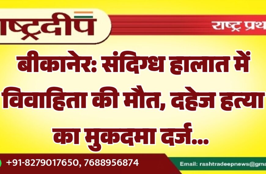 बीकानेर: संदिग्ध हालात में विवाहिता की मौत, दहेज हत्या का मुकदमा दर्ज…