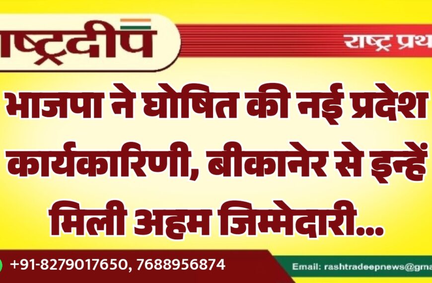 भाजपा ने घोषित की नई प्रदेश कार्यकारिणी, बीकानेर से इन्हें मिली अहम जिम्मेदारी…