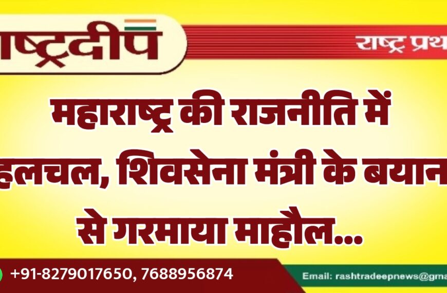 महाराष्ट्र की राजनीति में हलचल, शिवसेना मंत्री के बयान से गरमाया माहौल…