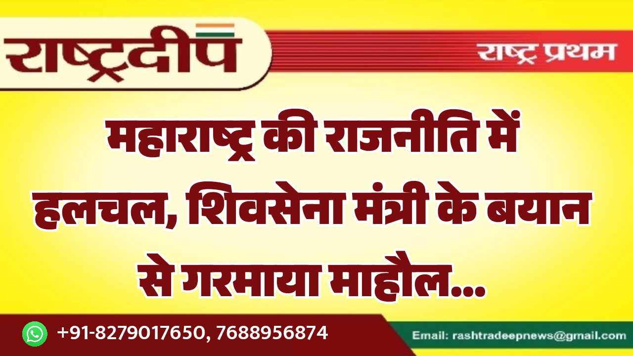 महाराष्ट्र की राजनीति में हलचल, शिवसेना मंत्री के बयान से गरमाया माहौल…