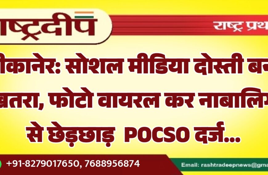बीकानेर: सोशल मीडिया दोस्ती बनी खतरा, फोटो वायरल कर नाबालिग से छेड़छाड़ POCSO दर्ज…