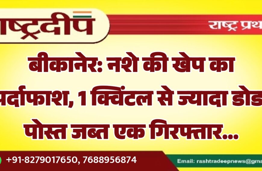 बीकानेर: नशे की खेप का पर्दाफाश, 1 क्विंटल से ज्यादा डोडा पोस्त जब्त एक गिरफ्तार…