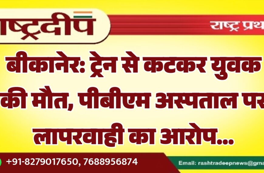 बीकानेर: ट्रेन से कटकर युवक की मौत, पीबीएम अस्पताल पर लापरवाही का आरोप…