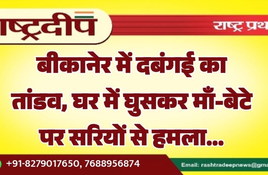 बीकानेर में दबंगई का तांडव, घर में घुसकर माँ-बेटे पर सरियों से हमला…