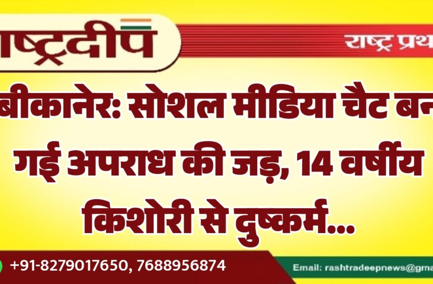 बीकानेर: सोशल मीडिया चैट बन गई अपराध की जड़, 14 वर्षीय किशोरी से दुष्कर्म…