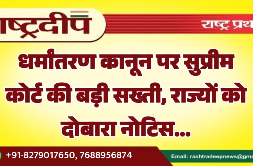 धर्मांतरण कानून पर सुप्रीम कोर्ट की बड़ी सख्ती, राज्यों को दोबारा नोटिस…