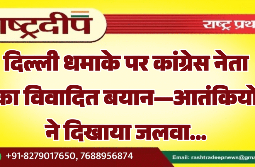 दिल्ली धमाके पर कांग्रेस नेता का विवादित बयान—आतंकियों ने दिखाया जलवा…